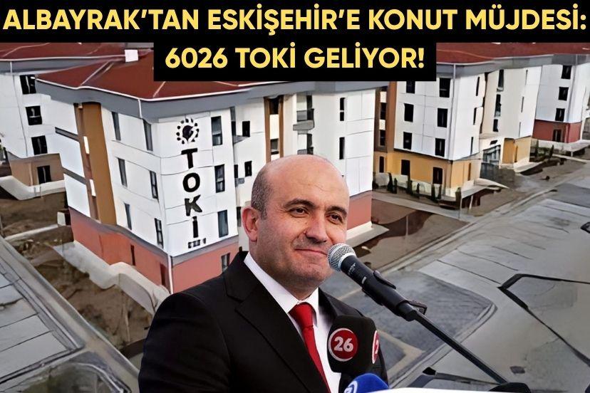 ALBAYRAK’TAN ESKİŞEHİR’E KONUT MÜJDESİ: 6026 TOKİ GELİYOR!